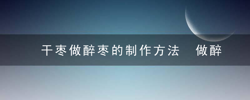 干枣做醉枣的制作方法 做醉枣的技巧